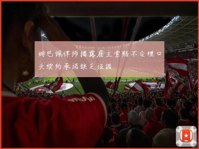 姆巴佩律师揭露雇主索赔不合理口头续约承诺缺乏证据