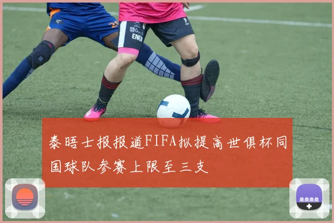 泰晤士报报道FIFA拟提高世俱杯同国球队参赛上限至三支