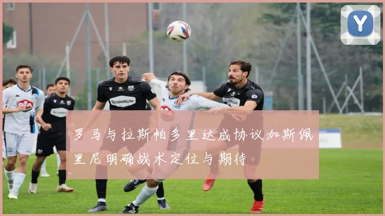 罗马与拉斯帕多里达成协议加斯佩里尼明确战术定位与期待