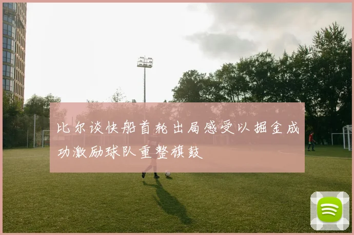 比尔谈快船首轮出局感受以掘金成功激励球队重整旗鼓