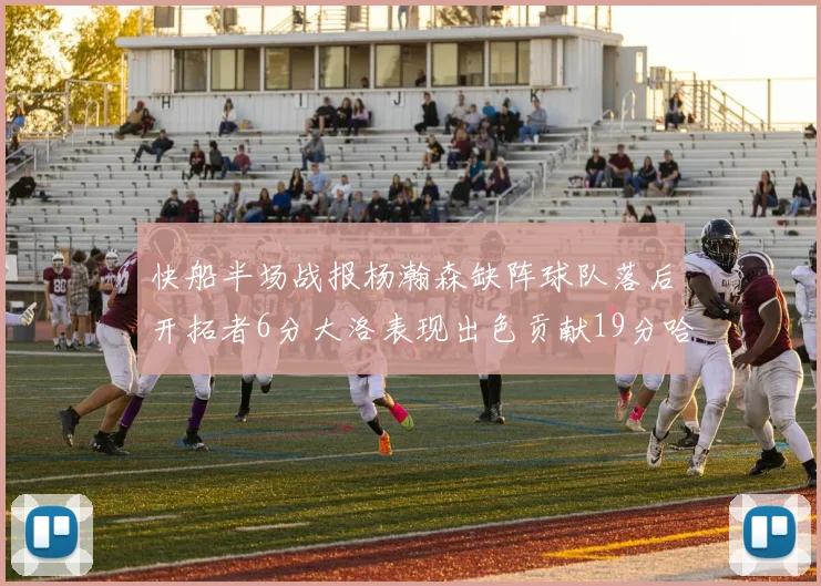 快船半场战报杨瀚森缺阵球队落后开拓者6分大洛表现出色贡献19分哈登也有14分进账
