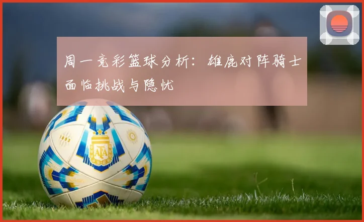 周一竞彩篮球分析：雄鹿对阵骑士面临挑战与隐忧