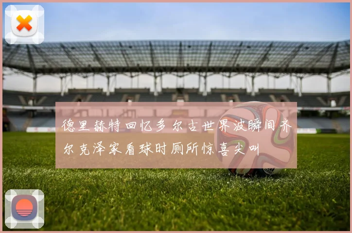 德里赫特回忆多尔古世界波瞬间齐尔克泽家看球时厕所惊喜尖叫