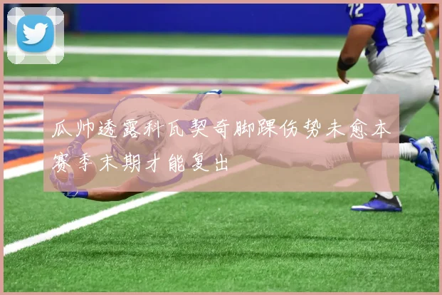 瓜帅透露科瓦契奇脚踝伤势未愈本赛季末期才能复出