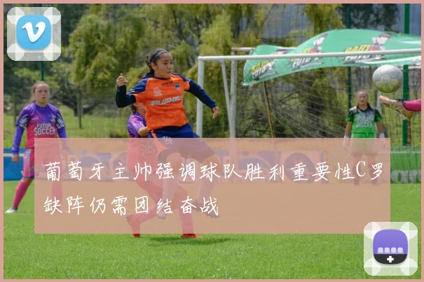 葡萄牙主帅强调球队胜利重要性C罗缺阵仍需团结奋战