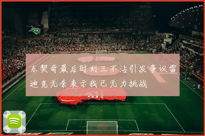 东契奇最后时刻三不沾引发争议雷迪克无奈表示我已无力挑战