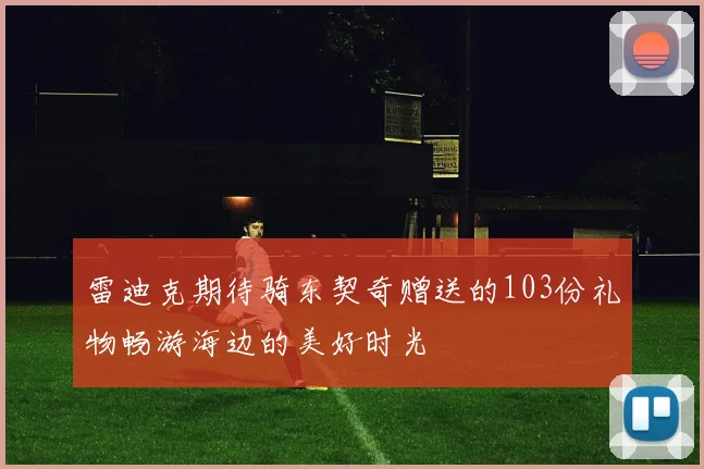 雷迪克期待骑东契奇赠送的103份礼物畅游海边的美好时光