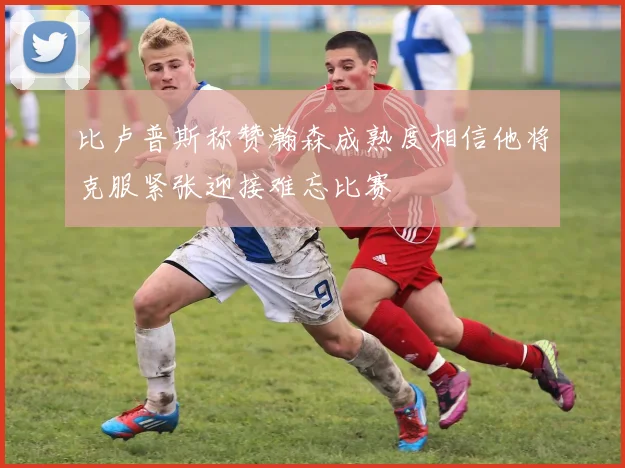 比卢普斯称赞瀚森成熟度相信他将克服紧张迎接难忘比赛