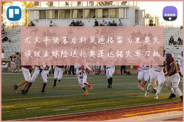 尤文半场落后科莫迪格雷戈里奥失误致丢球险送礼奥蓬达错失单刀机会