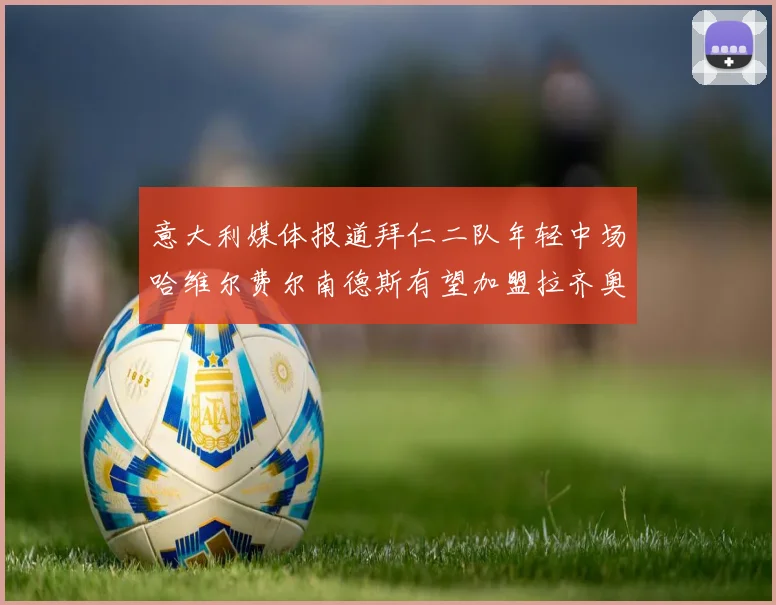 意大利媒体报道拜仁二队年轻中场哈维尔费尔南德斯有望加盟拉齐奥