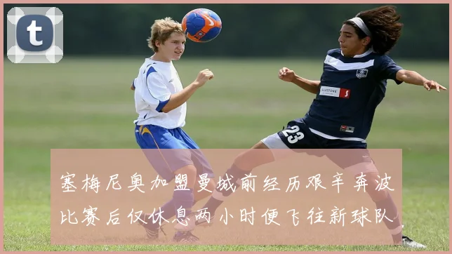 塞梅尼奥加盟曼城前经历艰辛奔波比赛后仅休息两小时便飞往新球队