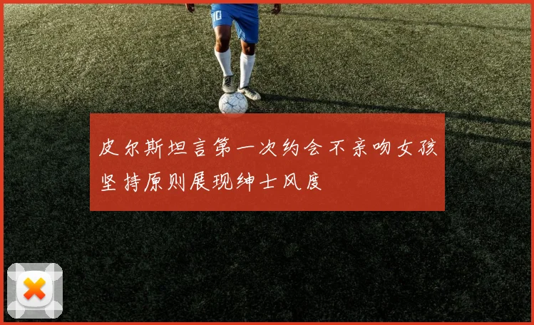 皮尔斯坦言第一次约会不亲吻女孩坚持原则展现绅士风度