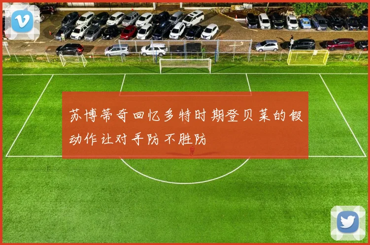 苏博蒂奇回忆多特时期登贝莱的假动作让对手防不胜防
