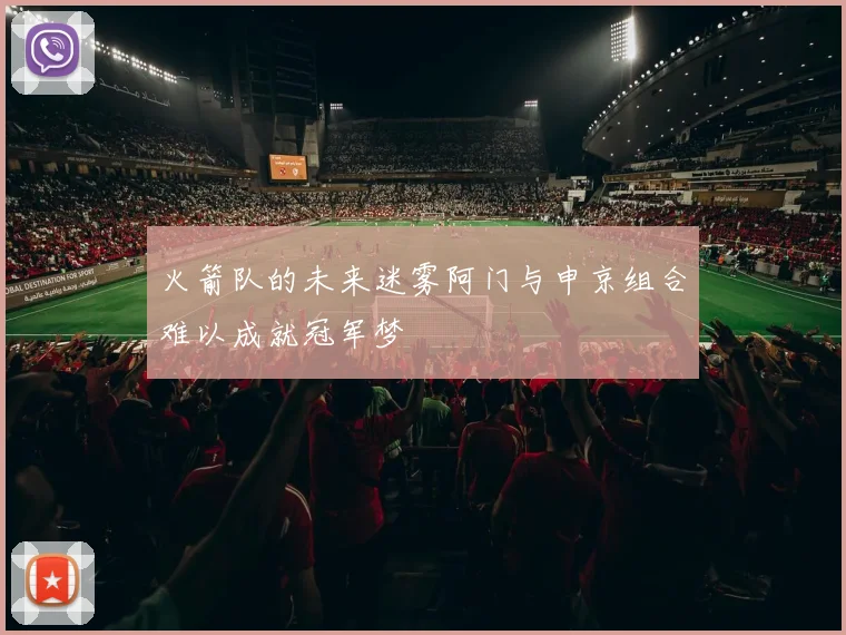 火箭队的未来迷雾阿门与申京组合难以成就冠军梦