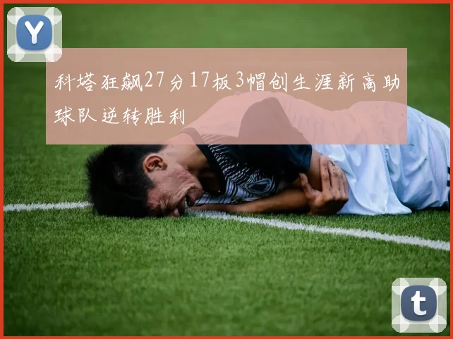 科塔狂飙27分17板3帽创生涯新高助球队逆转胜利