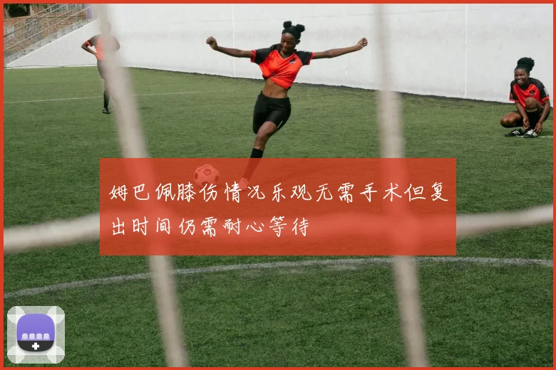 姆巴佩膝伤情况乐观无需手术但复出时间仍需耐心等待