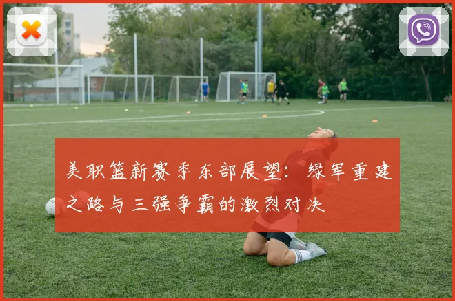 美职篮新赛季东部展望：绿军重建之路与三强争霸的激烈对决
