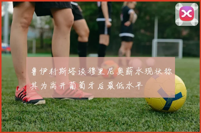 鲁伊科斯塔谈穆里尼奥薪水现状称其为离开葡萄牙后最低水平
