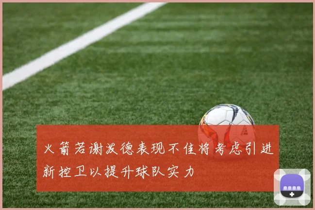 火箭若谢泼德表现不佳将考虑引进新控卫以提升球队实力