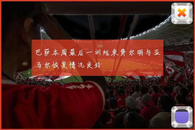 巴萨本周最后一训结束费尔明与亚马尔恢复情况良好