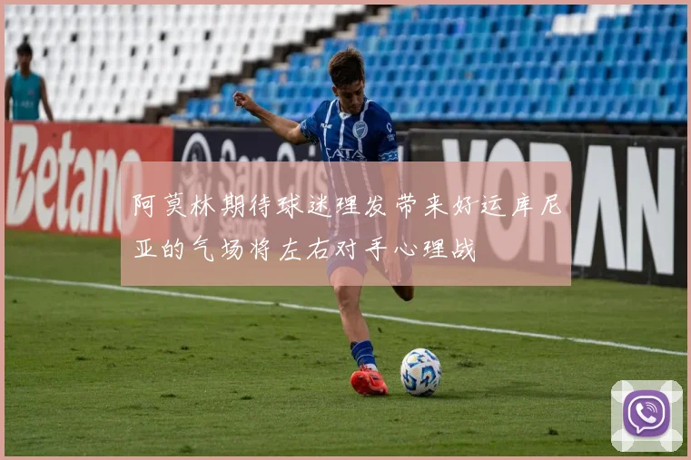 阿莫林期待球迷理发带来好运库尼亚的气场将左右对手心理战