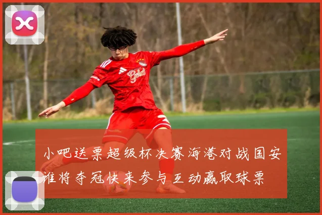 小吧送票超级杯决赛海港对战国安谁将夺冠快来参与互动赢取球票