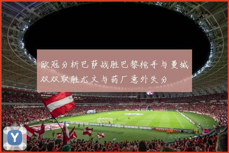 欧冠分析巴萨战胜巴黎枪手与曼城双双取胜尤文与药厂意外失分