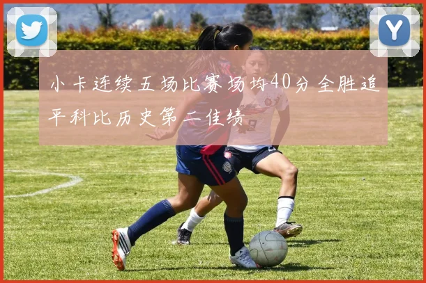 小卡连续五场比赛场均40分全胜追平科比历史第二佳绩