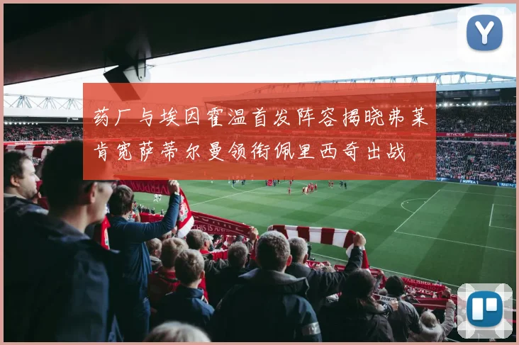 药厂与埃因霍温首发阵容揭晓弗莱肯宽萨蒂尔曼领衔佩里西奇出战