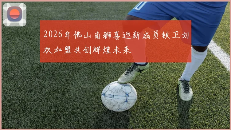 2026年佛山南狮喜迎新成员铁卫刘欢加盟共创辉煌未来