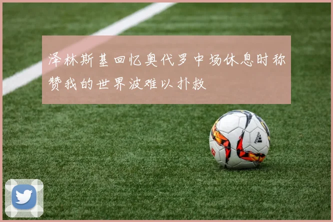 泽林斯基回忆奥代罗中场休息时称赞我的世界波难以扑救