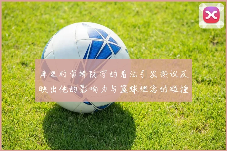 库里对黄蜂防守的看法引发热议反映出他的影响力与篮球理念的碰撞