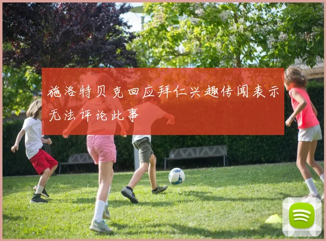 施洛特贝克回应拜仁兴趣传闻表示无法评论此事