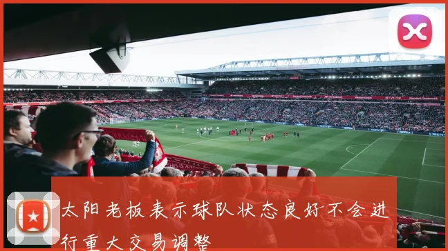 太阳老板表示球队状态良好不会进行重大交易调整