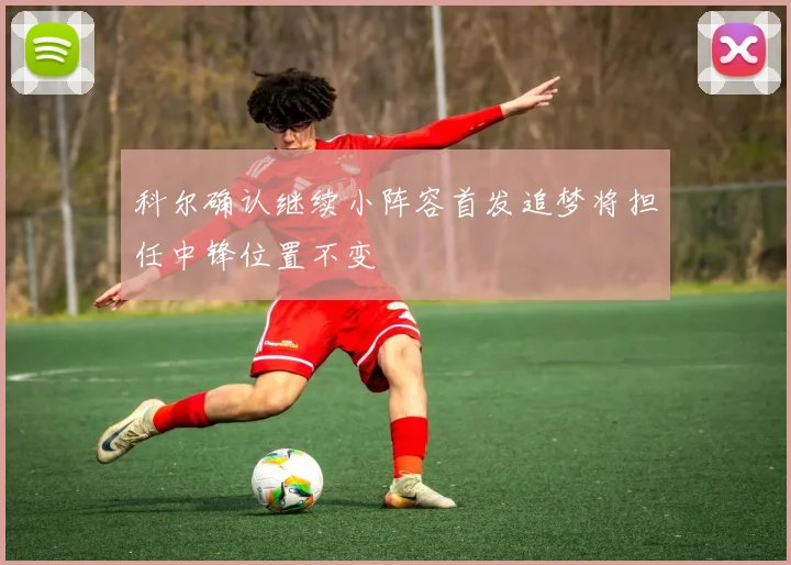 科尔确认继续小阵容首发追梦将担任中锋位置不变