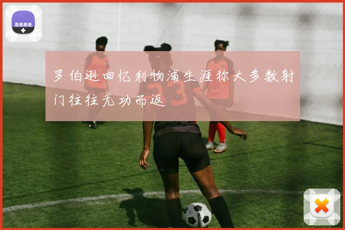 罗伯逊回忆利物浦生涯称大多数射门往往无功而返