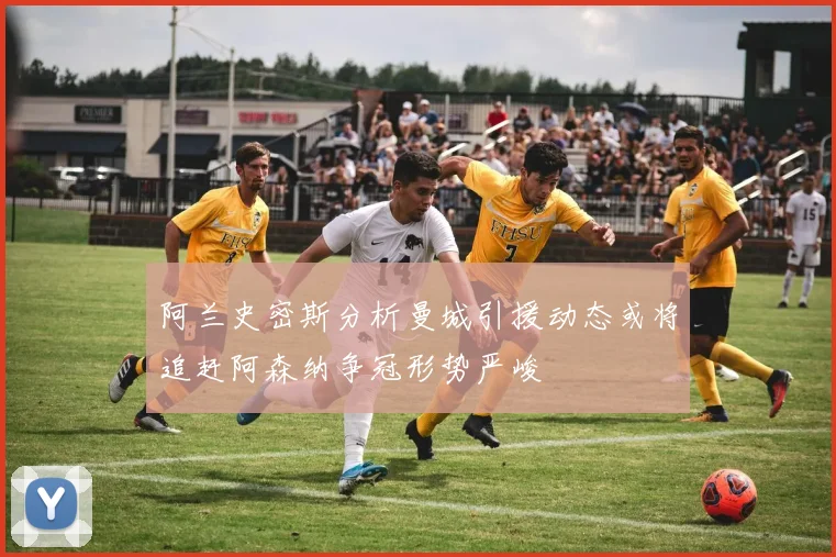 阿兰史密斯分析曼城引援动态或将追赶阿森纳争冠形势严峻