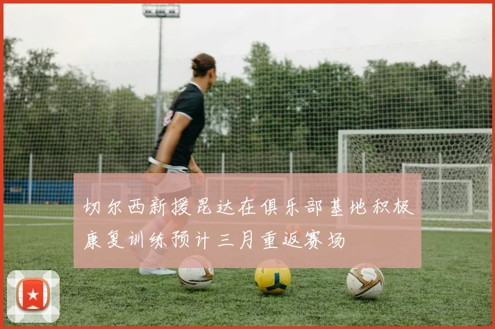 切尔西新援昆达在俱乐部基地积极康复训练预计三月重返赛场