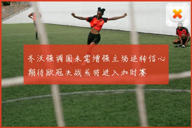 齐沃强调国米需增强主场逆转信心期待欧冠决战或将进入加时赛