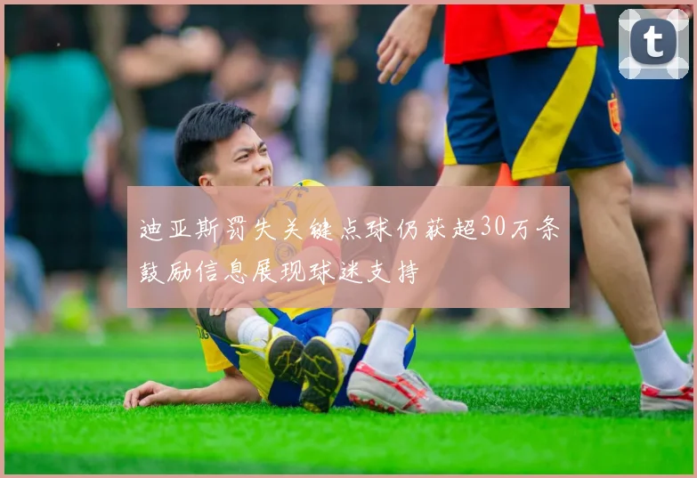 迪亚斯罚失关键点球仍获超30万条鼓励信息展现球迷支持