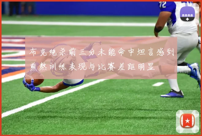 布克绝杀前三分未能命中坦言感到煎熬训练表现与比赛差距明显