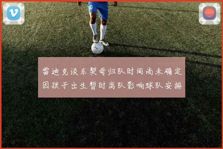 雷迪克谈东契奇归队时间尚未确定因孩子出生暂时离队影响球队安排