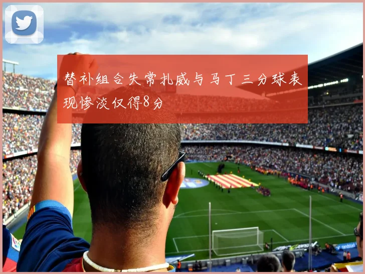 替补组合失常扎威与马丁三分球表现惨淡仅得8分