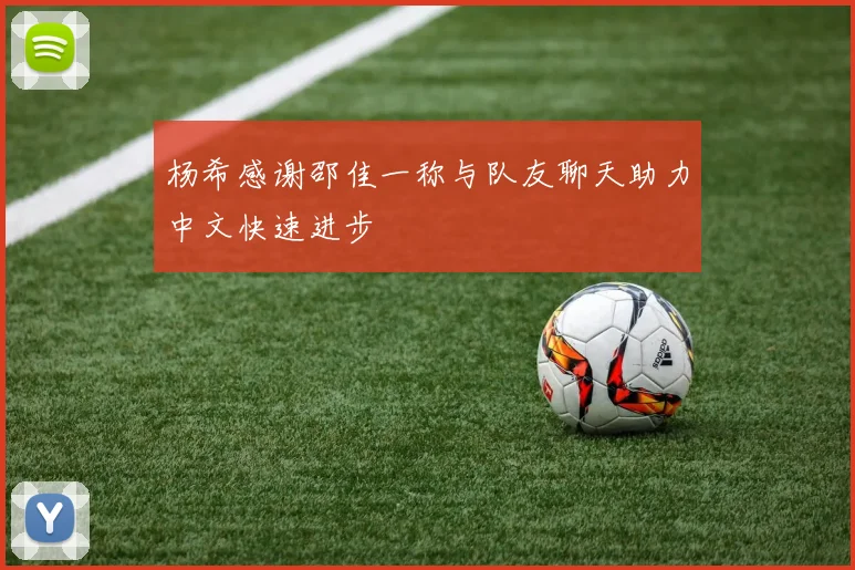 杨希感谢邵佳一称与队友聊天助力中文快速进步