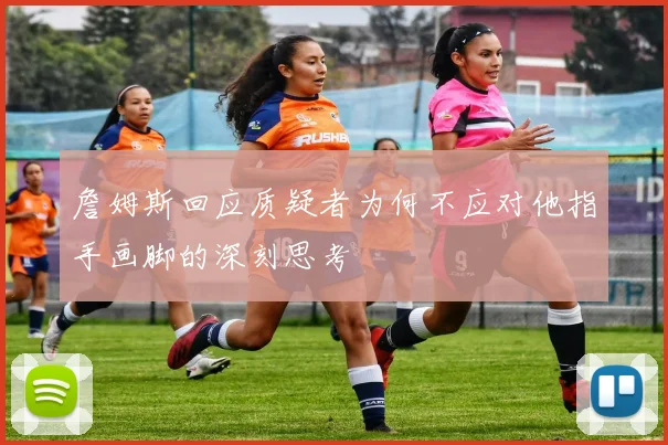 詹姆斯回应质疑者为何不应对他指手画脚的深刻思考