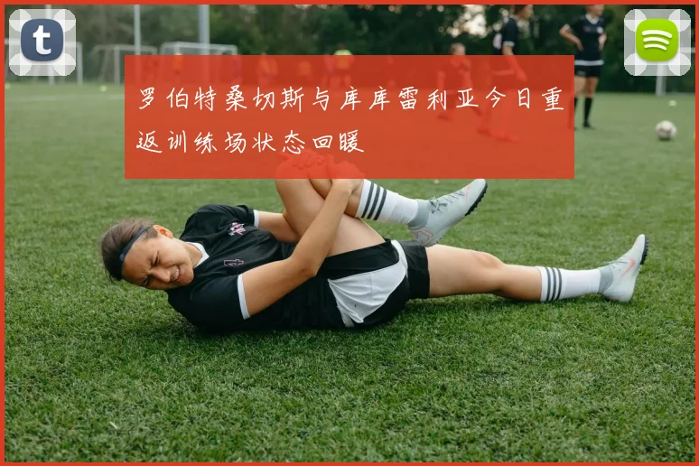 罗伯特桑切斯与库库雷利亚今日重返训练场状态回暖