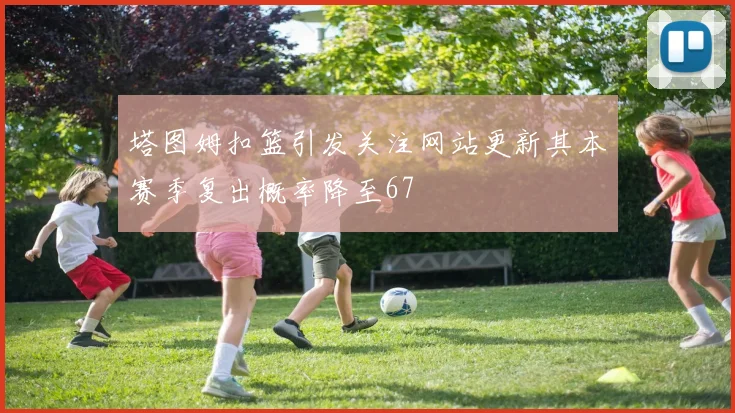 塔图姆扣篮引发关注网站更新其本赛季复出概率降至67