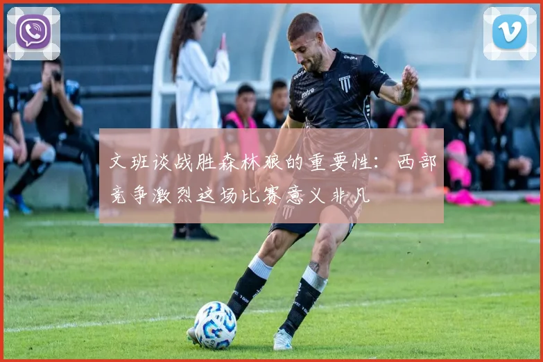 文班谈战胜森林狼的重要性：西部竞争激烈这场比赛意义非凡