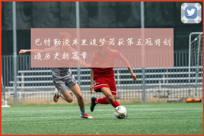 巴特勒谈库里追梦若获第五冠将创造历史新篇章