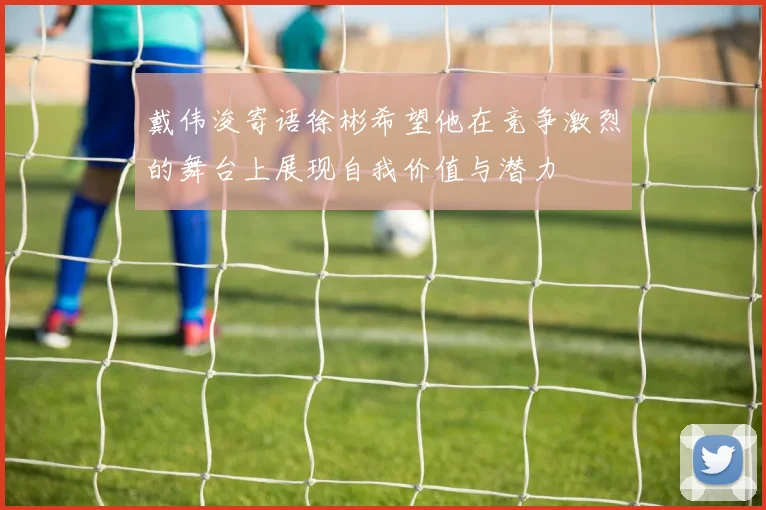 戴伟浚寄语徐彬希望他在竞争激烈的舞台上展现自我价值与潜力